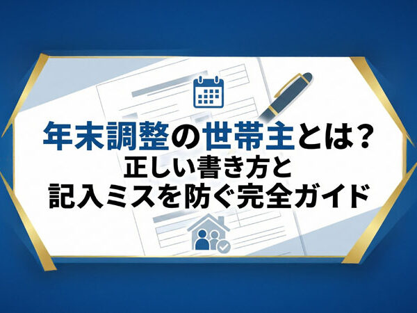 年末調整の世帯主とは?正しい書き方と記入ミスを防ぐ完全ガイド