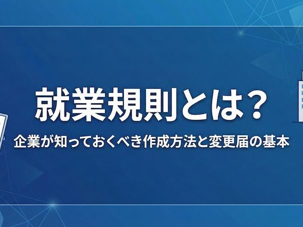 就業規則とは？企業が知っておくべき作成方法と変更届の基本