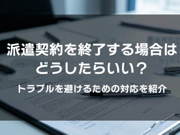派遣契約を終了する場合はどうしたらいい？トラブルを避けるための対応を紹介