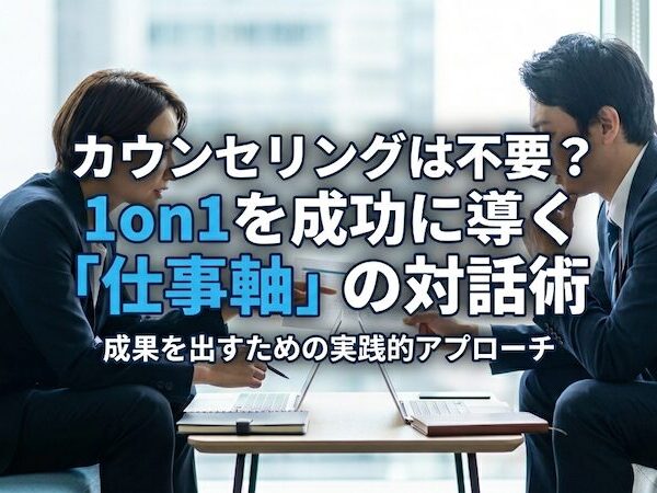 カウンセリングは不要？1on1を成功に導く「仕事軸」の対話術
