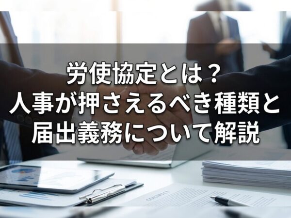 労使協定とは？人事が押さえるべき種類と届出義務について解説