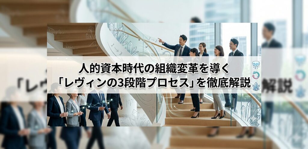 人的資本時代の組織変革を導く「レヴィンの3段階プロセス」を徹底解説