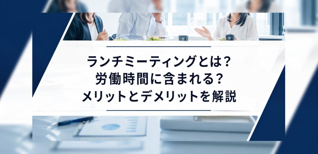 ランチミーティングとは？労働時間に含まれる？メリットとデメリットを解説