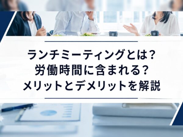 ランチミーティングとは？労働時間に含まれる？メリットとデメリットを解説