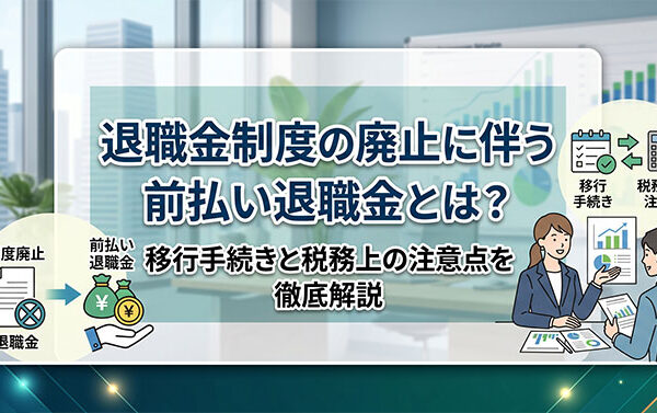 退職金制度の廃止に伴う前払い退職金とは？移行手続きと税務上の注意点を徹底解説