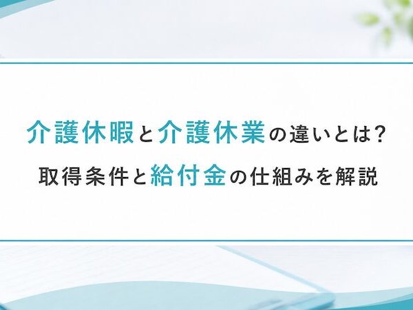 介護休暇と介護休業の違いとは？取得条件と給付金の仕組みを解説