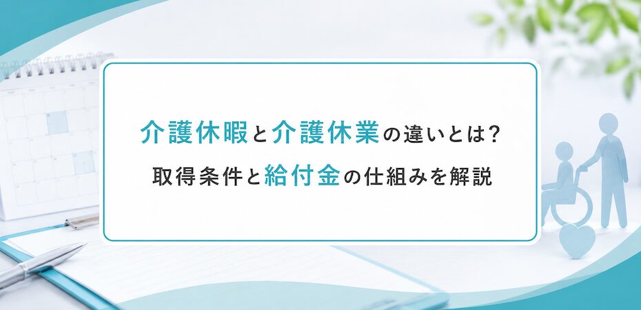 介護休暇と介護休業の違いとは？取得条件と給付金の仕組みを解説