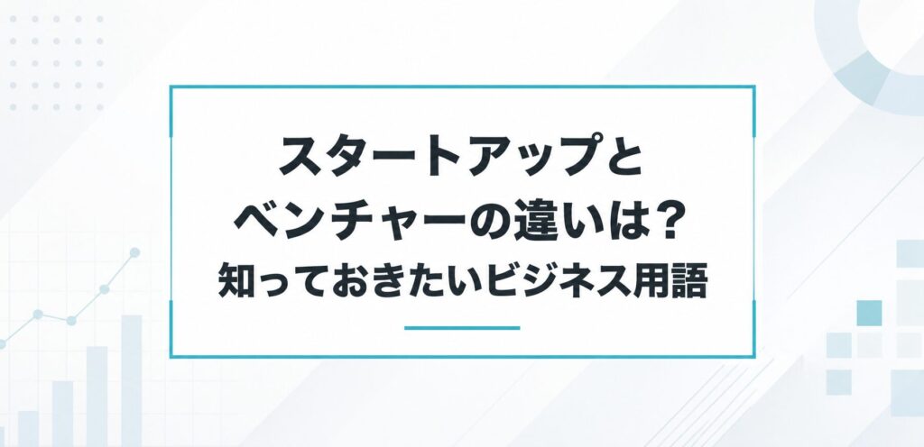 スタートアップとベンチャーの違いは？知っておきたいビジネス用語