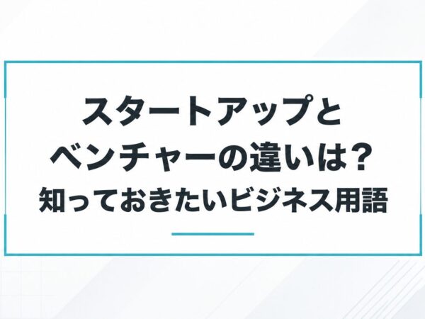 スタートアップとベンチャーの違いは？知っておきたいビジネス用語