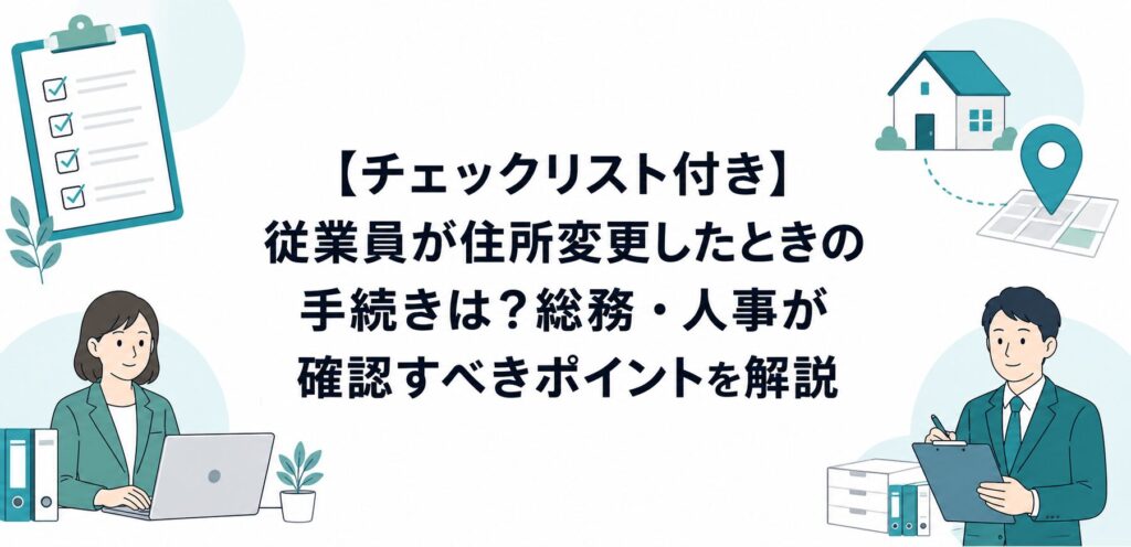 【チェックリスト付き】従業員が住所変更したときの手続きは？総務・人事が確認すべきポイントを解説