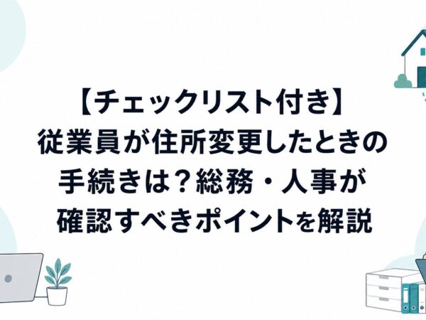 【チェックリスト付き】従業員が住所変更したときの手続きは？総務・人事が確認すべきポイントを解説