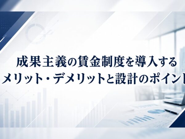 成果主義の賃金制度を導入するメリット・デメリットと設計のポイント