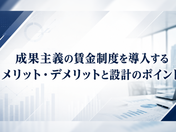 成果主義の賃金制度を導入するメリット・デメリットと設計のポイント